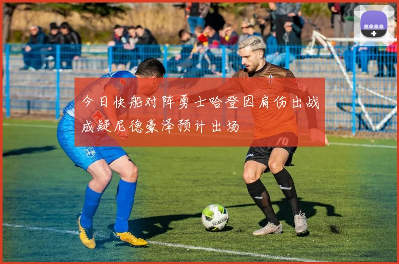 今日快船对阵勇士哈登因肩伤出战成疑尼德豪泽预计出场