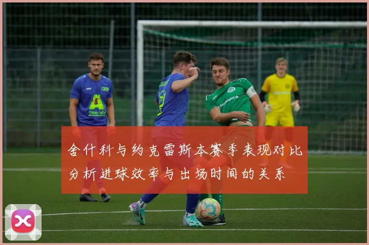 舍什科与约克雷斯本赛季表现对比分析进球效率与出场时间的关系
