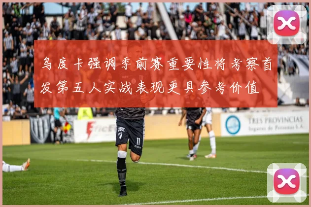 乌度卡强调季前赛重要性将考察首发第五人实战表现更具参考价值