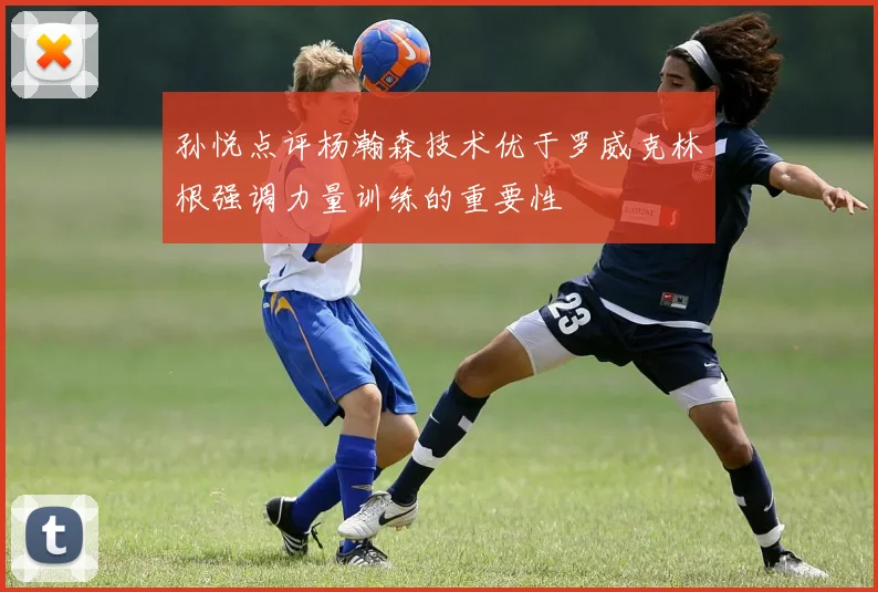 孙悦点评杨瀚森技术优于罗威克林根强调力量训练的重要性