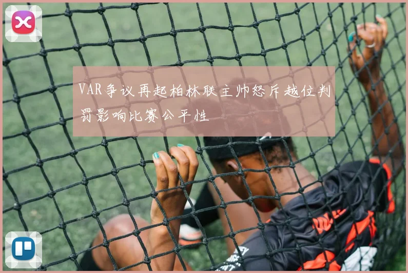 VAR争议再起柏林联主帅怒斥越位判罚影响比赛公平性