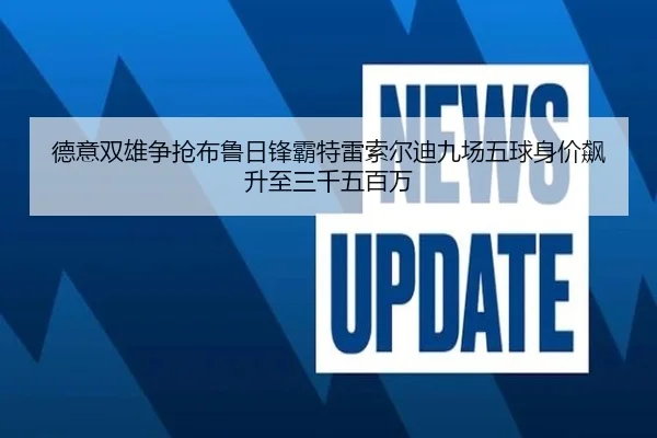 德意双雄争抢布鲁日锋霸特雷索尔迪九场五球身价飙升至三千五百万（jiangnan）