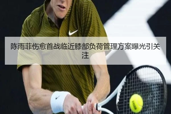陈雨菲伤愈首战临近膝部负荷管理方案曝光引关注（jiangnan）